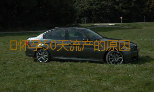 怀孕50天流产的原因