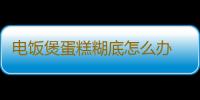 电饭煲蛋糕糊底怎么办 电饭煲蛋糕为什么会糊底