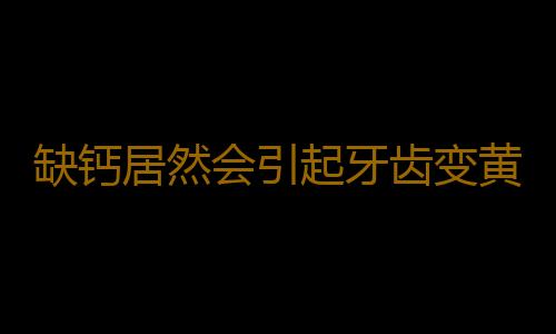 缺钙居然会引起牙齿变黄 教你八招解决牙齿黄的困扰