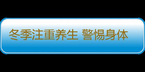 冬季注重养生 警惕身体“感冒”