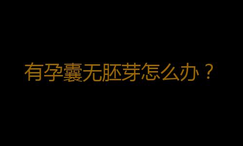 有孕囊无胚芽怎么办？